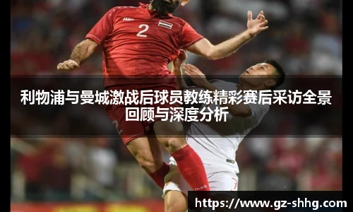 利物浦与曼城激战后球员教练精彩赛后采访全景回顾与深度分析