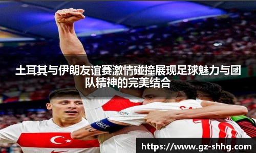 土耳其与伊朗友谊赛激情碰撞展现足球魅力与团队精神的完美结合