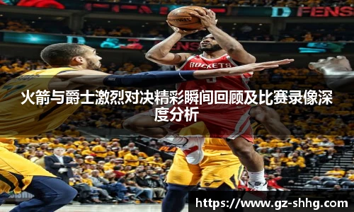 火箭与爵士激烈对决精彩瞬间回顾及比赛录像深度分析